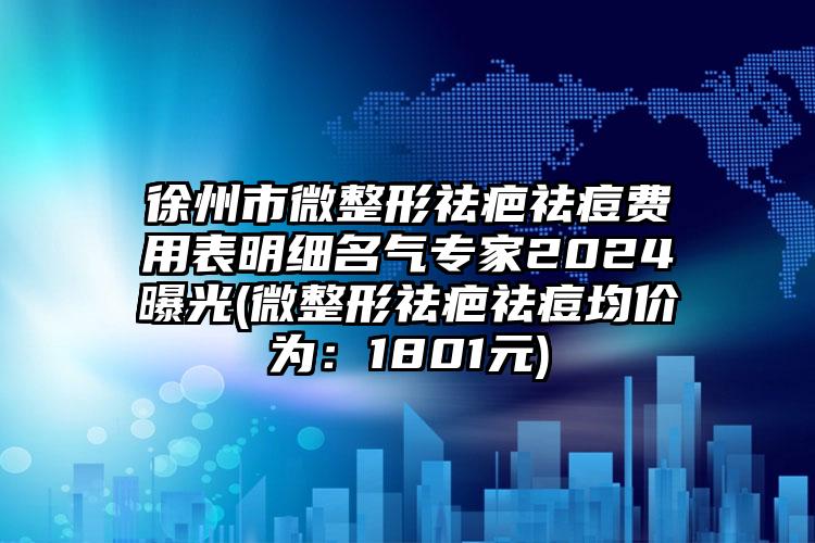 徐州市微整形祛疤祛痘费用表明细名气专家2024曝光(微整形祛疤祛痘均价为：1801元)