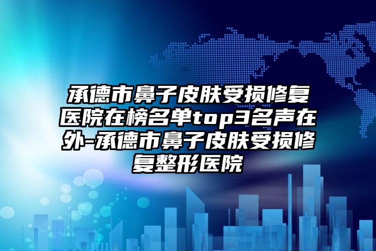 承德市鼻子皮肤受损修复医院在榜名单top3名声在外-承德市鼻子皮肤受损修复整形医院