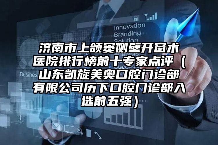 济南市上颌窦侧壁开窗术医院排行榜前十专家点评（山东凯旋美奥口腔门诊部有限公司历下口腔门诊部入选前五强）