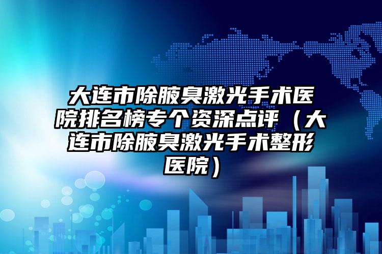 大连市除腋臭激光手术医院排名榜专个资深点评（大连市除腋臭激光手术整形医院）