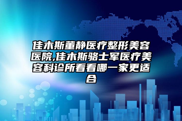 佳木斯董静医疗整形美容医院,佳木斯骆士军医疗美容科诊所看看哪一家更适合