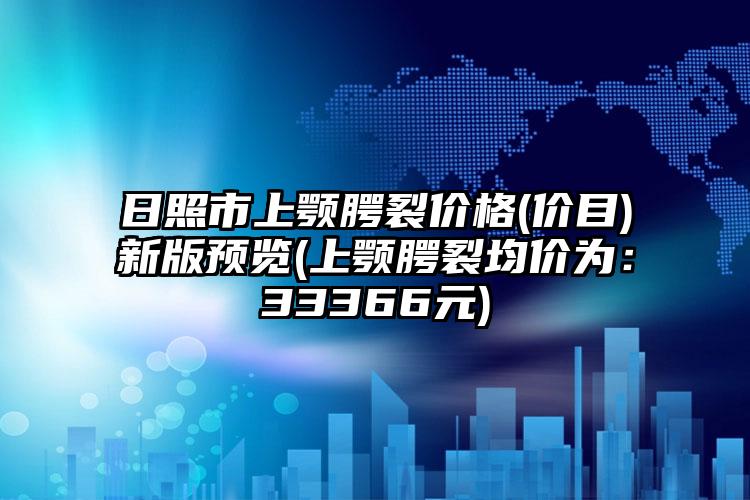 日照市上颚腭裂价格(价目)新版预览(上颚腭裂均价为：33366元)