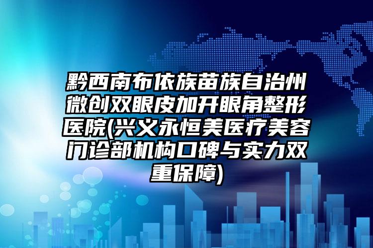 黔西南布依族苗族自治州微创双眼皮加开眼角整形医院(兴义永恒美医疗美容门诊部机构口碑与实力双重保障)