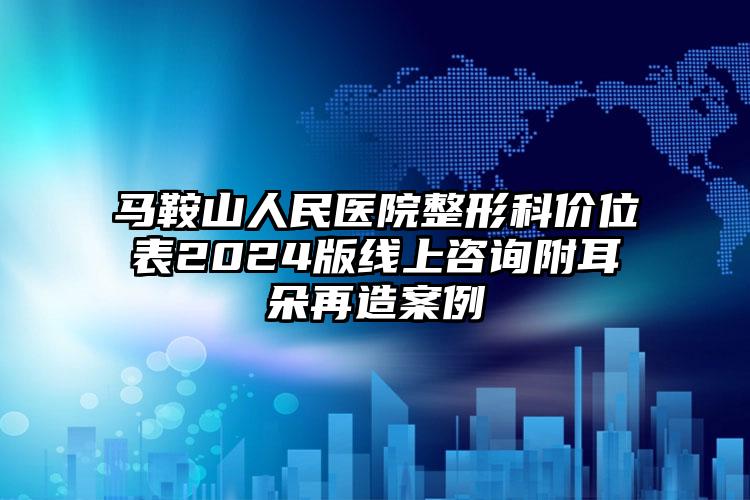 马鞍山人民医院整形科价位表2024版线上咨询附耳朵再造案例