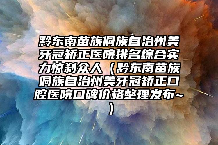 黔东南苗族侗族自治州美牙冠矫正医院排名综合实力惊刹众人（黔东南苗族侗族自治州美牙冠矫正口腔医院口碑价格整理发布~）