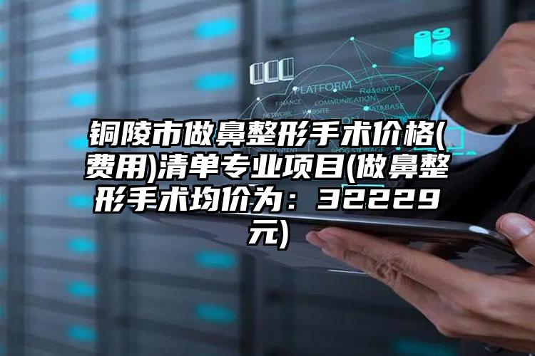 铜陵市做鼻整形手术价格(费用)清单专业项目(做鼻整形手术均价为：32229元)