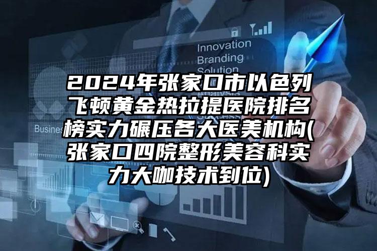 2024年张家口市以色列飞顿黄金热拉提医院排名榜实力碾压各大医美机构(张家口四院整形美容科实力大咖技术到位)