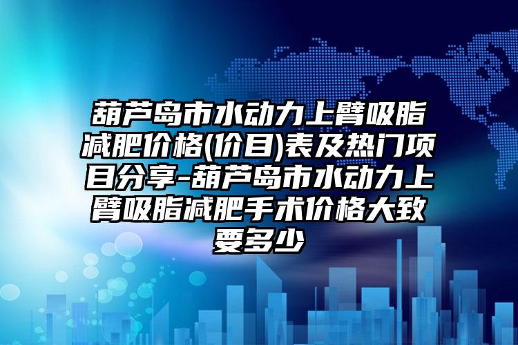 葫芦岛市水动力上臂吸脂减肥价格(价目)表及热门项目分享-葫芦岛市水动力上臂吸脂减肥手术价格大致要多少