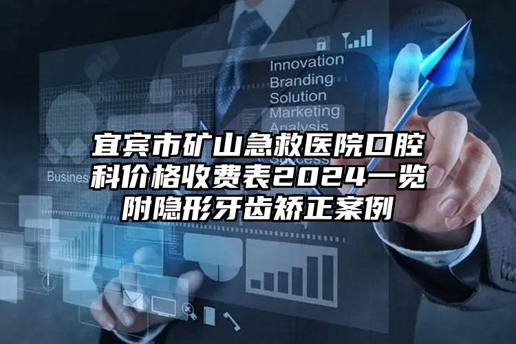 宜宾市矿山急救医院口腔科价格收费表2024一览附隐形牙齿矫正案例