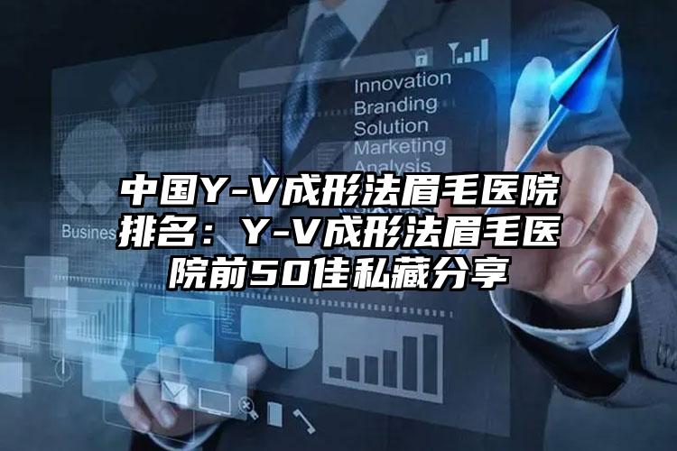 中国Y-V成形法眉毛医院排名：Y-V成形法眉毛医院前50佳私藏分享