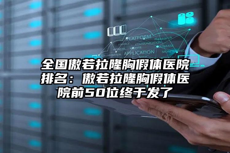 全国傲若拉隆胸假体医院排名：傲若拉隆胸假体医院前50位终于发了