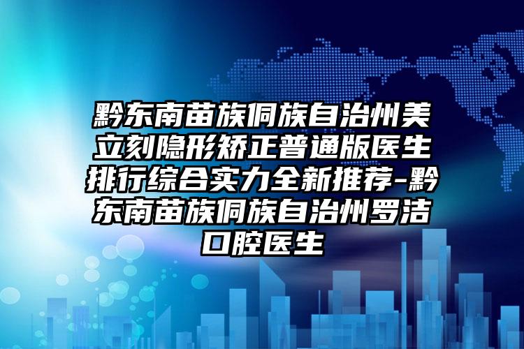 黔东南苗族侗族自治州美立刻隐形矫正普通版医生排行综合实力全新推荐-黔东南苗族侗族自治州罗洁口腔医生