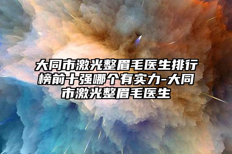 大同市激光整眉毛医生排行榜前十强哪个有实力-大同市激光整眉毛医生