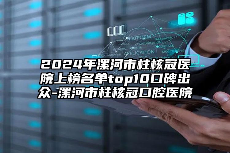 2024年漯河市柱核冠医院上榜名单top10口碑出众-漯河市柱核冠口腔医院