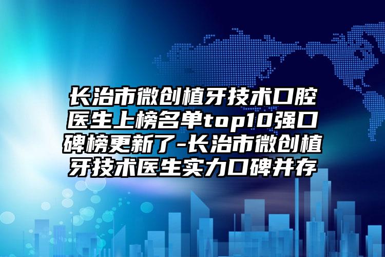 长治市微创植牙技术口腔医生上榜名单top10强口碑榜更新了-长治市微创植牙技术医生实力口碑并存