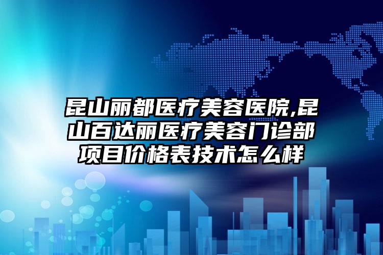 昆山丽都医疗美容医院,昆山百达丽医疗美容门诊部项目价格表技术怎么样