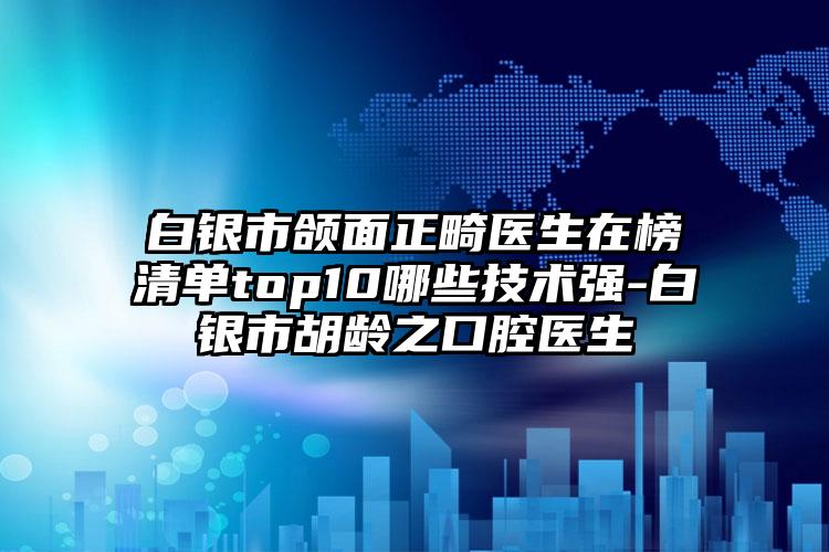 白银市颌面正畸医生在榜清单top10哪些技术强-白银市胡龄之口腔医生