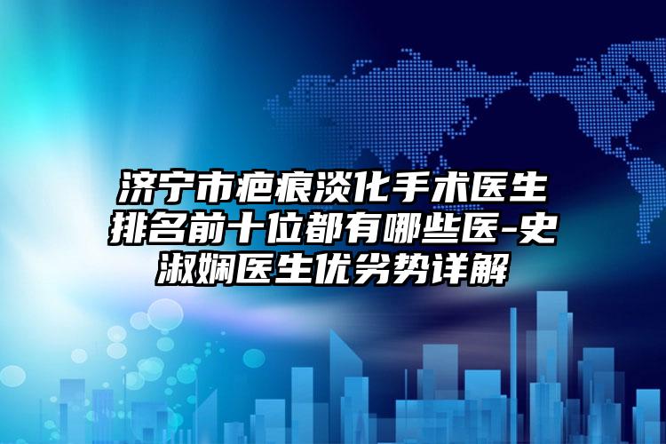 济宁市疤痕淡化手术医生排名前十位都有哪些医-史淑娴医生优劣势详解