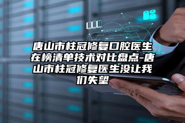 唐山市柱冠修复口腔医生在榜清单技术对比盘点-唐山市柱冠修复医生没让我们失望