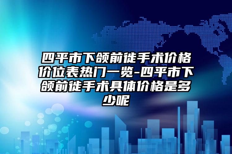 四平市下颌前徙手术价格价位表热门一览-四平市下颌前徙手术具体价格是多少呢