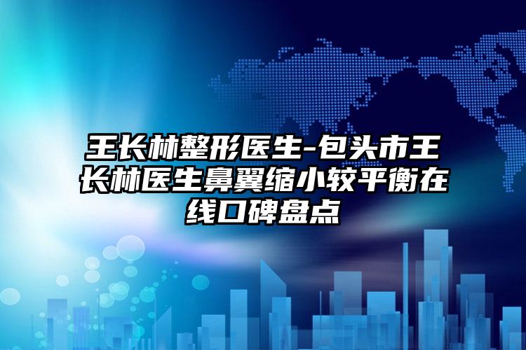 王长林整形医生-包头市王长林医生鼻翼缩小较平衡在线口碑盘点