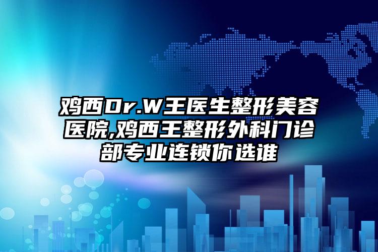 鸡西Dr.W王医生整形美容医院,鸡西王整形外科门诊部专业连锁你选谁