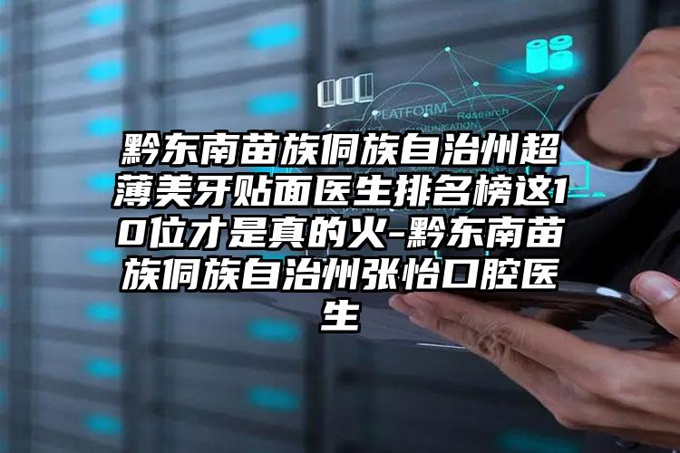 黔东南苗族侗族自治州超薄美牙贴面医生排名榜这10位才是真的火-黔东南苗族侗族自治州张怡口腔医生