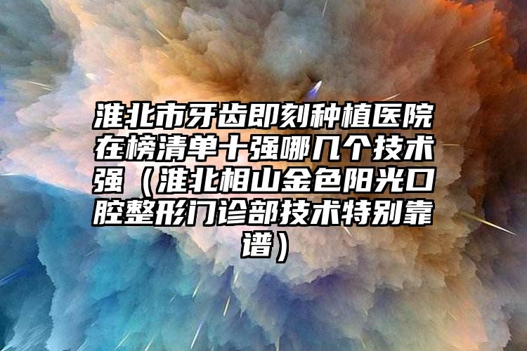 淮北市牙齿即刻种植医院在榜清单十强哪几个技术强（淮北相山金色阳光口腔整形门诊部技术特别靠谱）