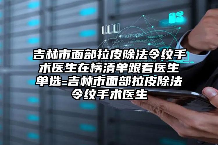 吉林市面部拉皮除法令纹手术医生在榜清单跟着医生单选-吉林市面部拉皮除法令纹手术医生