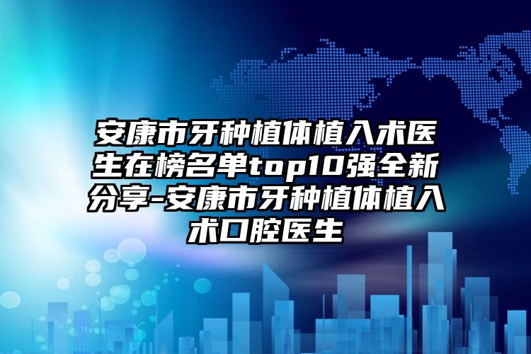 安康市牙种植体植入术医生在榜名单top10强全新分享-安康市牙种植体植入术口腔医生