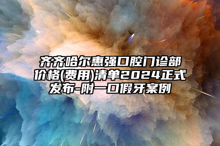 齐齐哈尔惠强口腔门诊部价格(费用)清单2024正式发布-附一口假牙案例