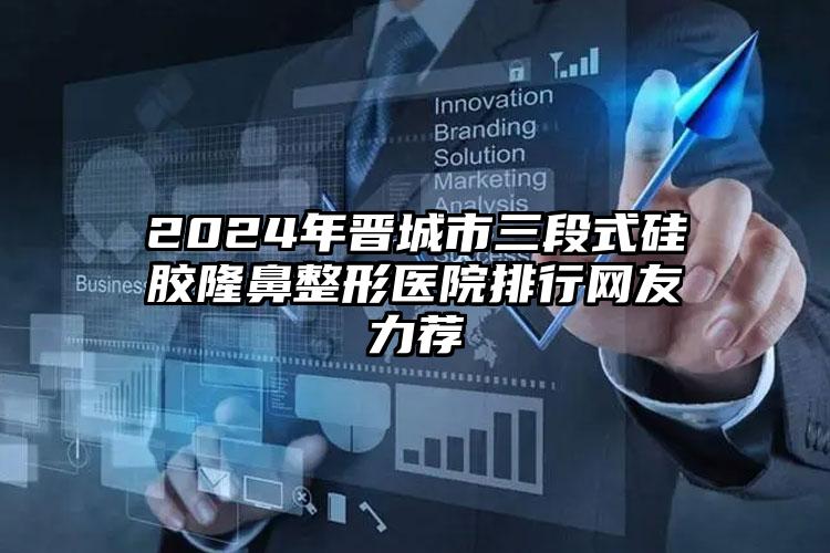 2024年晋城市三段式硅胶隆鼻整形医院排行网友力荐