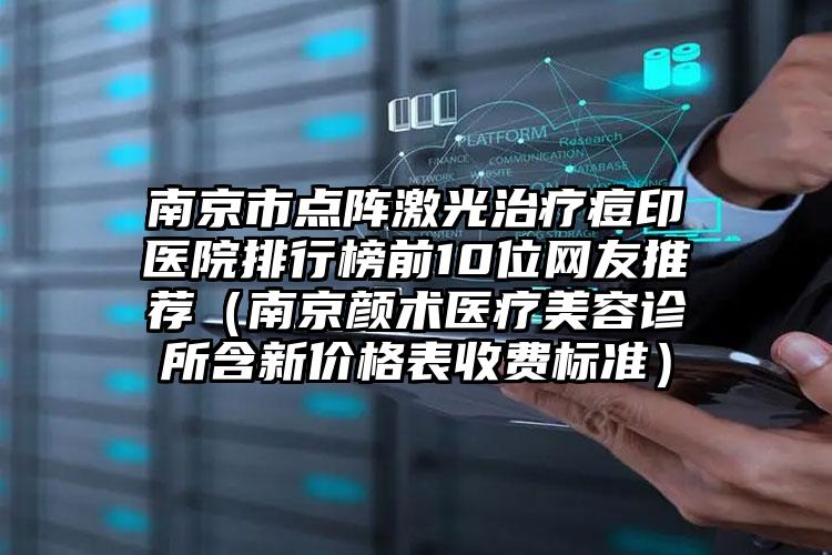 南京市点阵激光治疗痘印医院排行榜前10位网友推荐（南京颜术医疗美容诊所含新价格表收费标准）