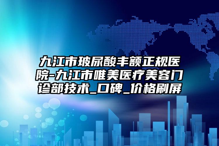 九江市玻尿酸丰额正规医院-九江市唯美医疗美容门诊部技术_口碑_价格刷屏