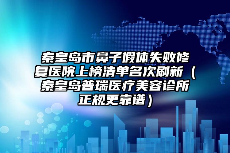 秦皇岛市鼻子假体失败修复医院上榜清单名次刷新（秦皇岛普瑞医疗美容诊所正规更靠谱）