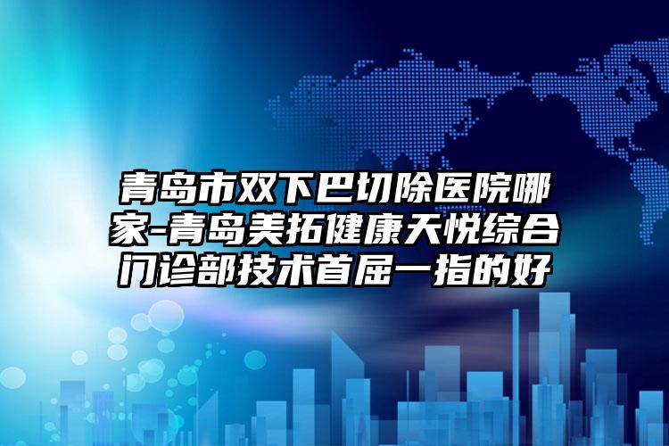 青岛市双下巴切除医院哪家-青岛美拓健康天悦综合门诊部技术首屈一指的好