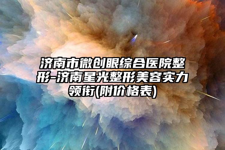 济南市微创眼综合医院整形-济南星光整形美容实力领衔(附价格表)