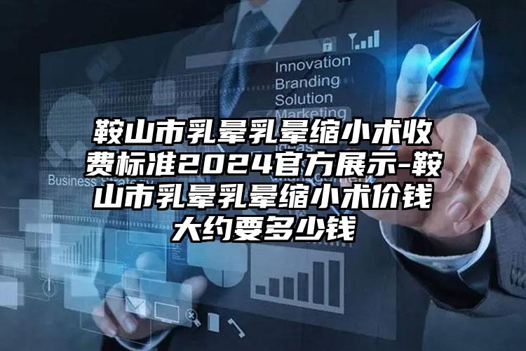 鞍山市乳晕乳晕缩小术收费标准2024官方展示-鞍山市乳晕乳晕缩小术价钱大约要多少钱