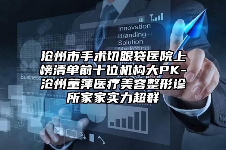 沧州市手术切眼袋医院上榜清单前十位机构大PK-沧州董萍医疗美容整形诊所家家实力超群