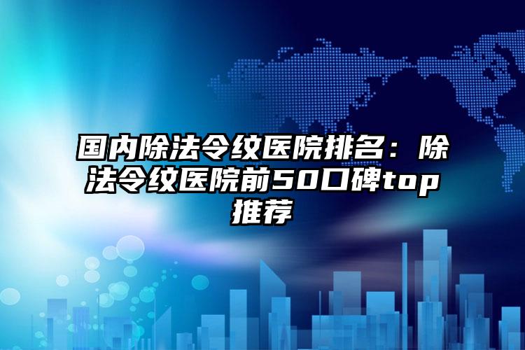 国内除法令纹医院排名：除法令纹医院前50口碑top推荐