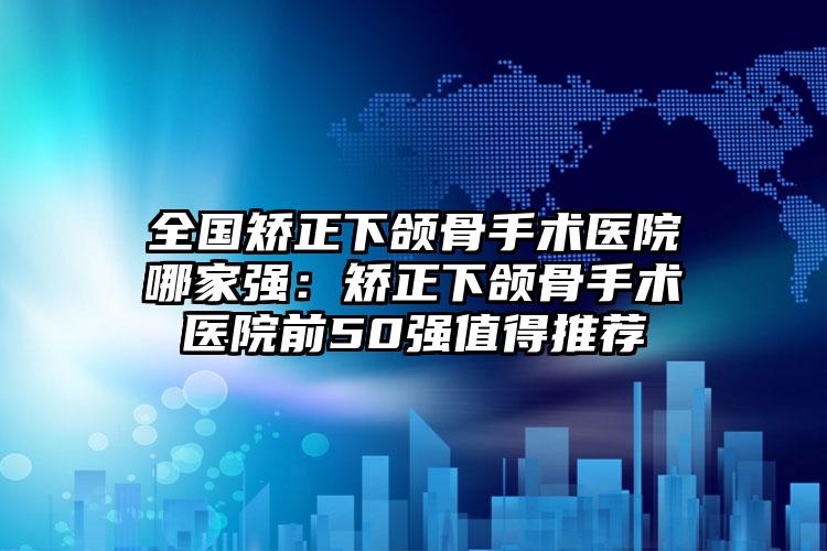 全国矫正下颌骨手术医院哪家强：矫正下颌骨手术医院前50强值得推荐