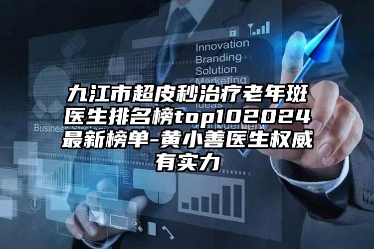 九江市超皮秒治疗老年斑医生排名榜top102024最新榜单-黄小善医生权威有实力