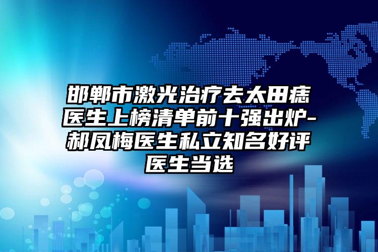 邯郸市激光治疗去太田痣医生上榜清单前十强出炉-郝凤梅医生私立知名好评医生当选