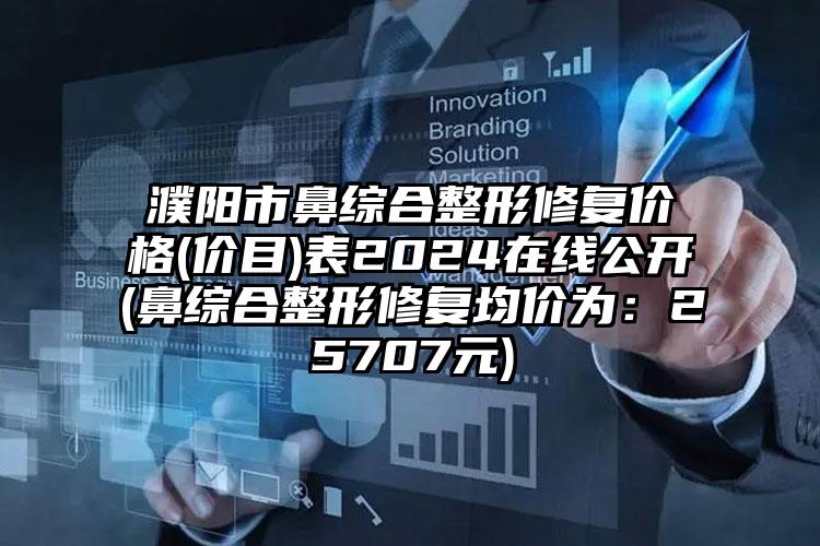 濮阳市鼻综合整形修复价格(价目)表2024在线公开(鼻综合整形修复均价为：25707元)