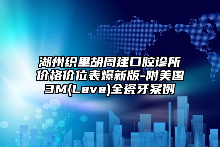 湖州织里胡周建口腔诊所价格价位表爆新版-附美国3M(Lava)全瓷牙案例