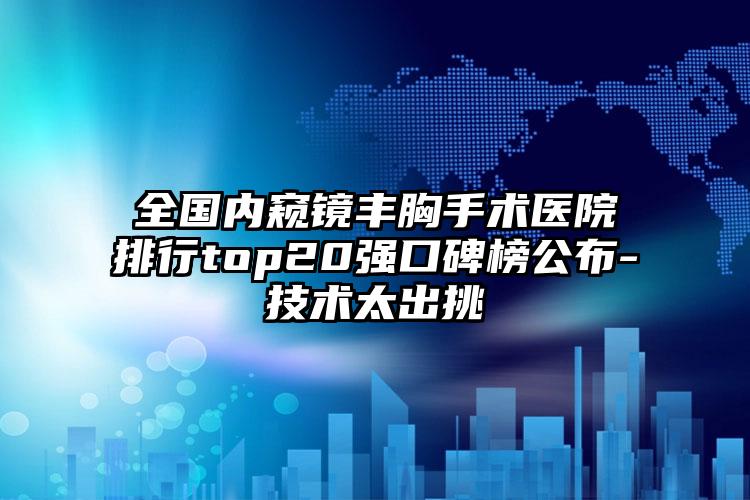 全国内窥镜丰胸手术医院排行top20强口碑榜公布-技术太出挑