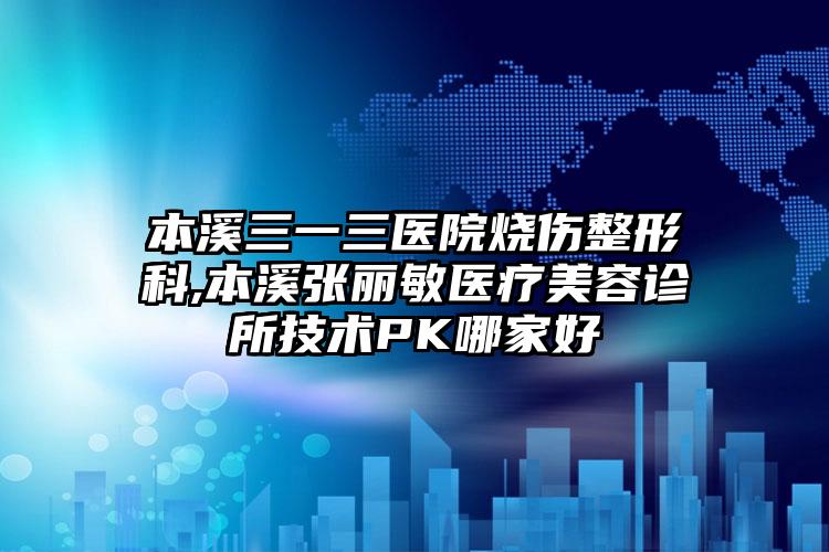 本溪三一三医院烧伤整形科,本溪张丽敏医疗美容诊所技术PK哪家好