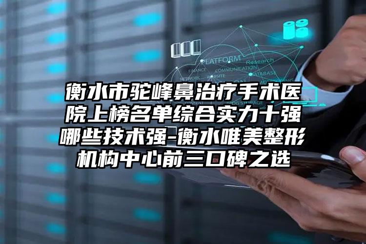 衡水市驼峰鼻治疗手术医院上榜名单综合实力十强哪些技术强-衡水唯美整形机构中心前三口碑之选