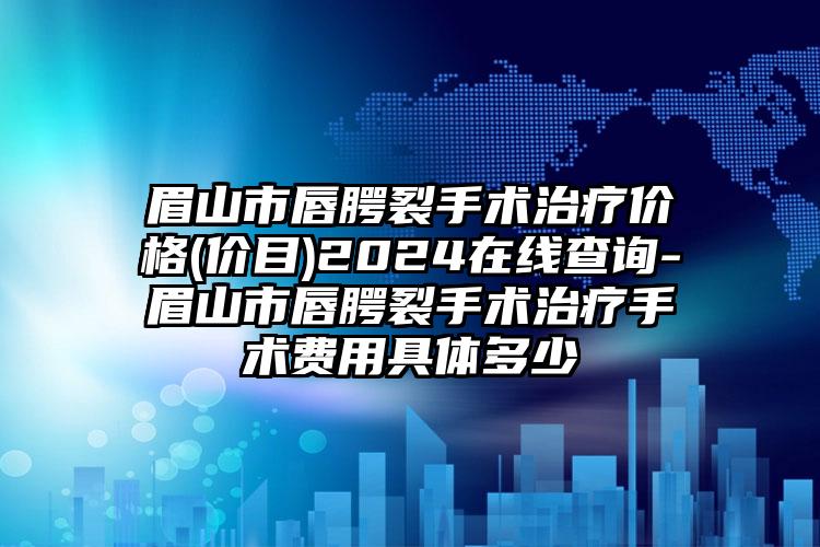 眉山市唇腭裂手术治疗价格(价目)2024在线查询-眉山市唇腭裂手术治疗手术费用具体多少