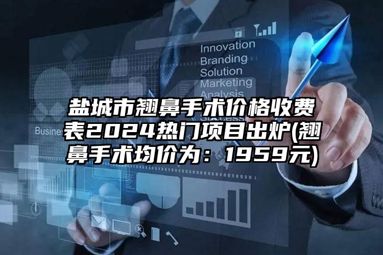 盐城市翘鼻手术价格收费表2024热门项目出炉(翘鼻手术均价为：1959元)